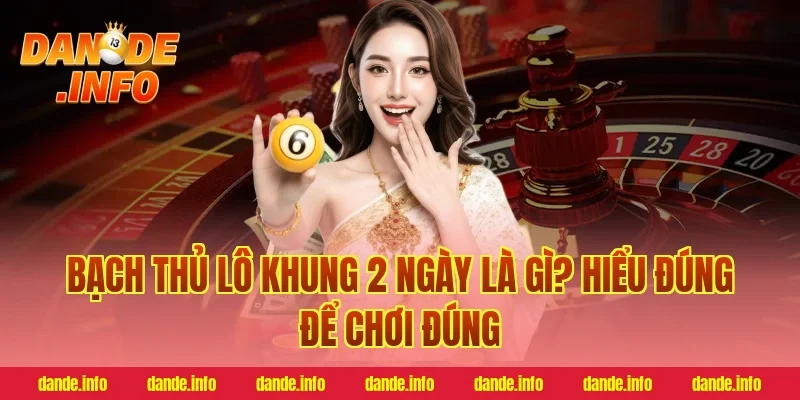Bạch Thủ Lô Khung 2 Ngày Là Gì? Hiểu Đúng Để Chơi Đúng